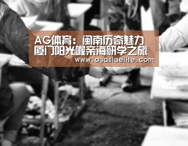 AG体育:闽南历奇魅力厦门阳光喔亲海研学之旅圆满闭营(图1) AG竞猜